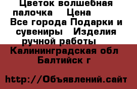  Цветок-волшебная палочка. › Цена ­ 500 - Все города Подарки и сувениры » Изделия ручной работы   . Калининградская обл.,Балтийск г.